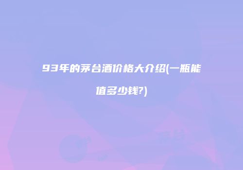 93年的茅台酒价格大介绍(一瓶能值多少钱?)