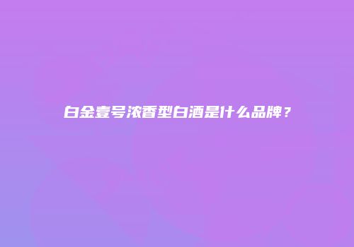 白金壹号浓香型白酒是什么品牌？