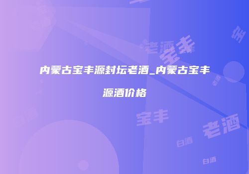 内蒙古宝丰源封坛老酒_内蒙古宝丰源酒价格