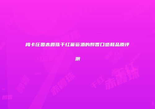 梅卡庄园赤霞珠干红葡萄酒的醇香口感和品质评测