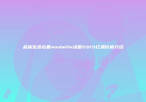 品味生活必备medaille法国2015红酒价格介绍