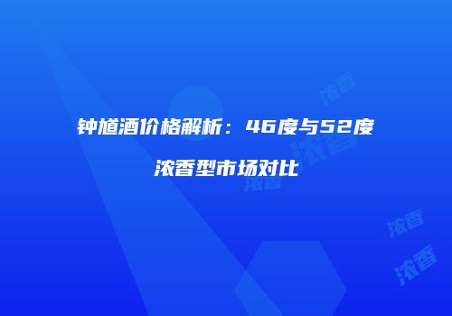 钟馗酒价格解析：46度与52度浓香型市场对比