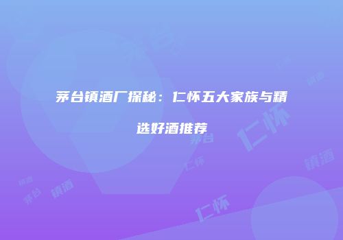 茅台镇酒厂探秘：仁怀五大家族与精选好酒推荐