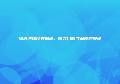 啤酒酒精度数揭秘：探寻口感与品质的奥秘
