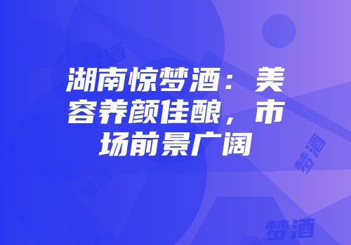 湖南惊梦酒：美容养颜佳酿，市场前景广阔