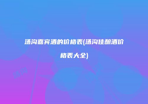 汤沟嘉宾酒的价格表(汤沟佳酿酒价格表大全)