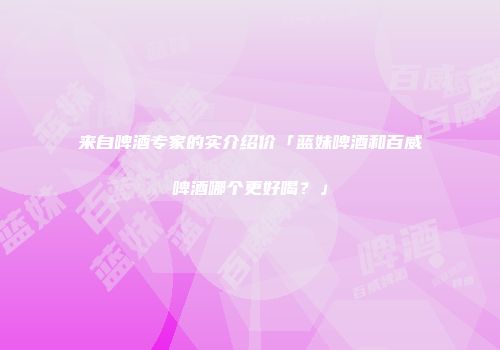 来自啤酒专家的实介绍价「蓝妹啤酒和百威啤酒哪个更好喝？」