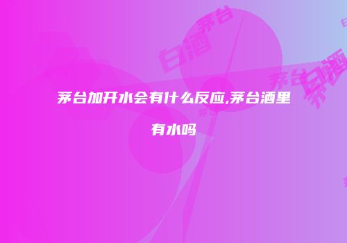 茅台加开水会有什么反应,茅台酒里有水吗