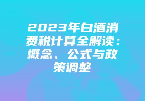 2023年白酒消费税计算全解读：概念、公式与政策调整