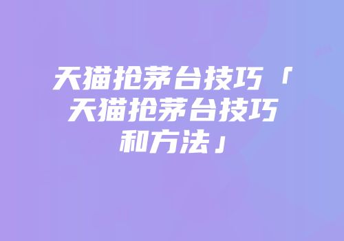 天猫抢茅台技巧「天猫抢茅台技巧和方法」