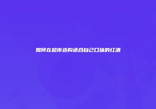 如何在超市选购适合自己口味的红酒