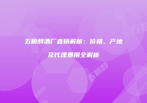 五粮醇酒厂直销解析：价格、产地及代理费用全解析