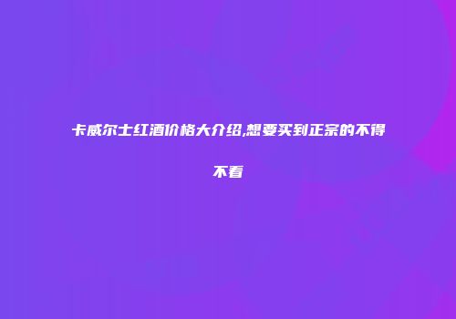 卡威尔士红酒价格大介绍,想要买到正宗的不得不看