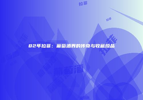 82年拉菲：葡萄酒界的传奇与收藏珍品