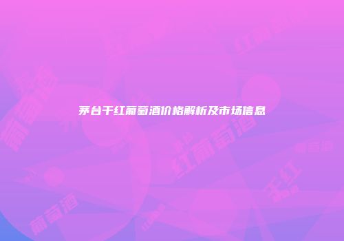 茅台干红葡萄酒价格解析及市场信息