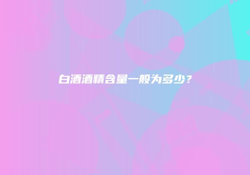 白酒酒精含量一般为多少？