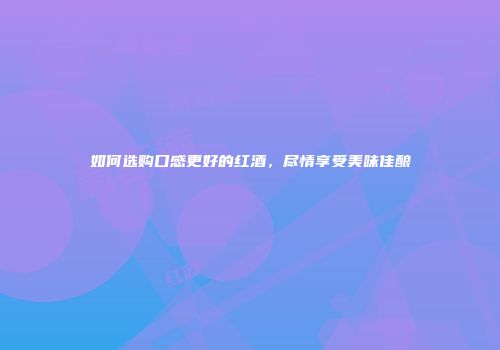如何选购口感更好的红酒，尽情享受美味佳酿