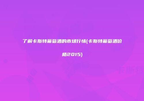 了解卡斯特葡萄酒的市场行情(卡斯特葡萄酒价格2015)