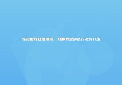 轻松应对红酒污渍：几种有效清洗方法的介绍