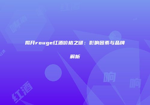 揭开rouge红酒价格之谜：影响因素与品牌解析