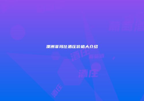 澳洲菲玛仕酒庄价格大介绍