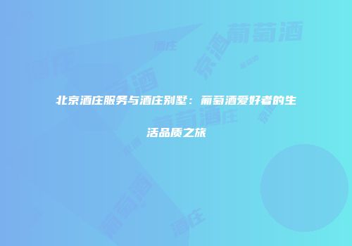 北京酒庄服务与酒庄别墅：葡萄酒爱好者的生活品质之旅