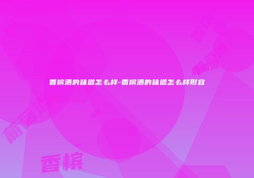 香槟酒的味道怎么样-香槟酒的味道怎么样形容