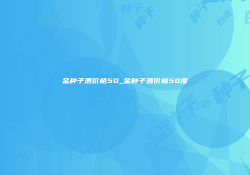 金种子酒价格50_金种子酒价格50度