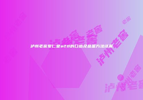 泸州老窖爱仁堂a28的口感及品鉴方法详解