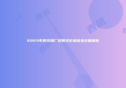 2023年西凤酒厂招聘及价格信息全面解析