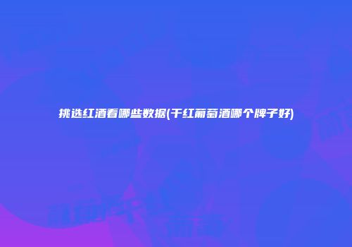 挑选红酒看哪些数据(干红葡萄酒哪个牌子好)