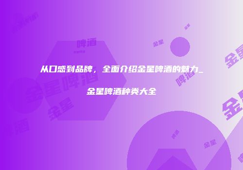 从口感到品牌，全面介绍金星啤酒的魅力_金星啤酒种类大全
