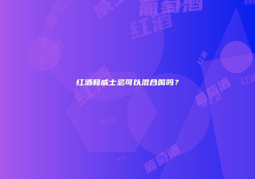 红酒和威士忌可以混合喝吗？