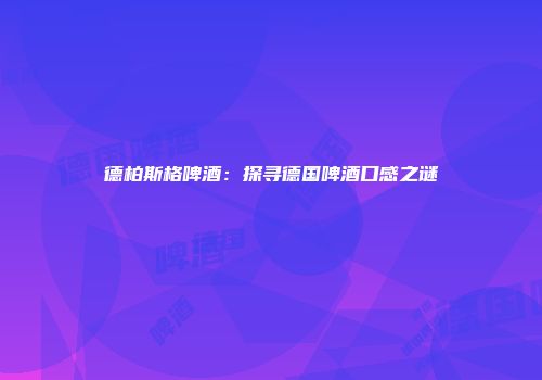 德柏斯格啤酒：探寻德国啤酒口感之谜
