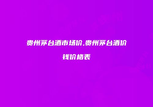 贵州茅台酒市场价,贵州茅台酒价钱价格表