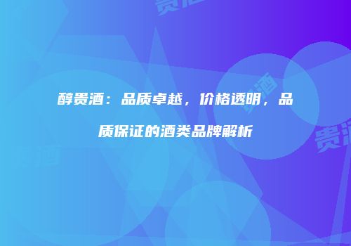 醇贵酒：品质卓越，价格透明，品质保证的酒类品牌解析
