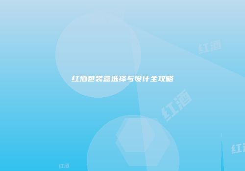 红酒包装盒选择与设计全攻略