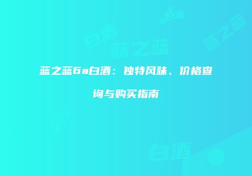 蓝之蓝6a白酒：独特风味、价格查询与购买指南