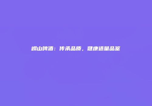 崂山啤酒：传承品质，健康适量品鉴