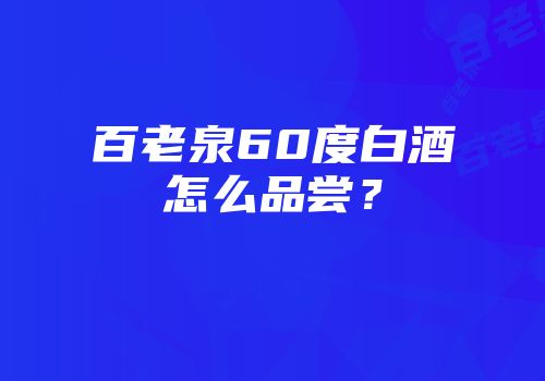 百老泉60度白酒怎么品尝？