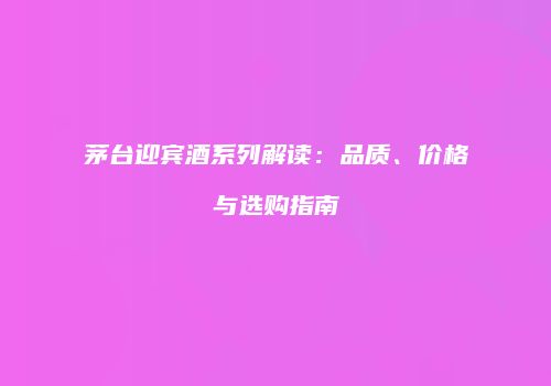 茅台迎宾酒系列解读：品质、价格与选购指南
