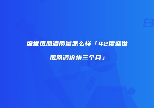 盛世凤凰酒质量怎么样「42度盛世凤凰酒价格三个月」
