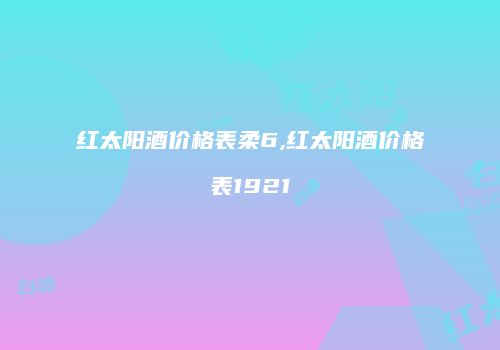 红太阳酒价格表柔6,红太阳酒价格表1921