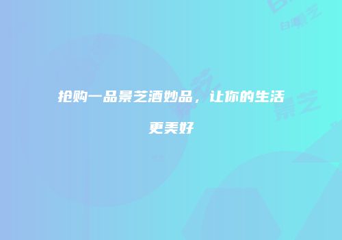 抢购一品景芝酒妙品，让你的生活更美好