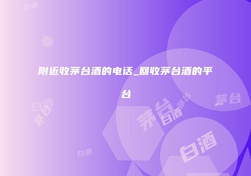 附近收茅台酒的电话_回收茅台酒的平台