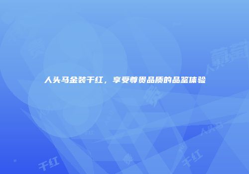 人头马金装干红，享受尊贵品质的品鉴体验
