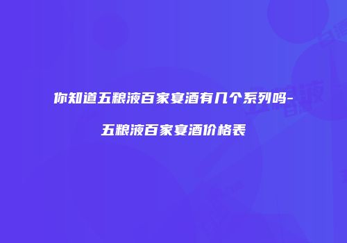 你知道五粮液百家宴酒有几个系列吗-五粮液百家宴酒价格表