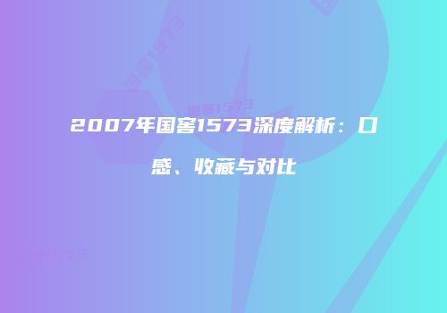 2007年国窖1573深度解析：口感、收藏与对比