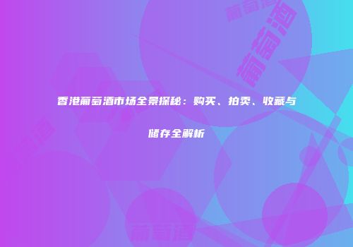 香港葡萄酒市场全景探秘：购买、拍卖、收藏与储存全解析