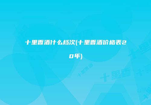 十里香酒什么档次(十里香酒价格表20年)